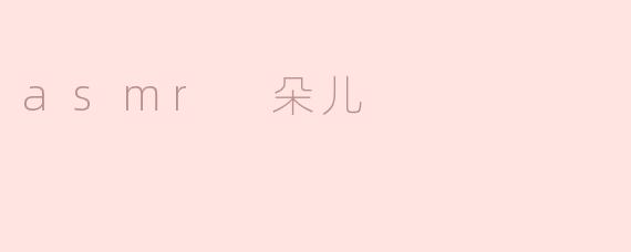 什么是ASMR朵儿？她的视频有什么特点？
